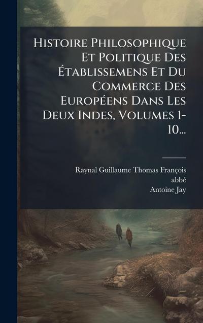 Histoire Philosophique Et Politique Des Ã&#137;tablissemens Et Du Commerce Des EuropÃ(c)ens Dans Les Deux Indes, Volumes 1-10...