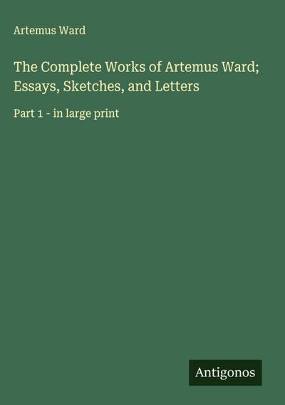 The Complete Works of Artemus Ward; Essays, Sketches, and Letters