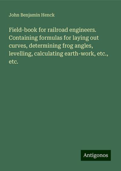 Field-book for railroad engineers. Containing formulas for laying out curves, determining frog angles, levelling, calculating earth-work, etc., etc.