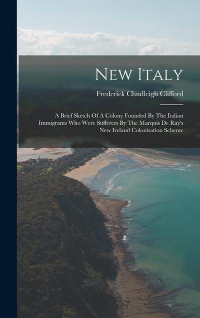 New Italy: A Brief Sketch Of A Colony Founded By The Italian Immigrants Who Were Sufferers By The Marquis De Ray’s New Ireland Co