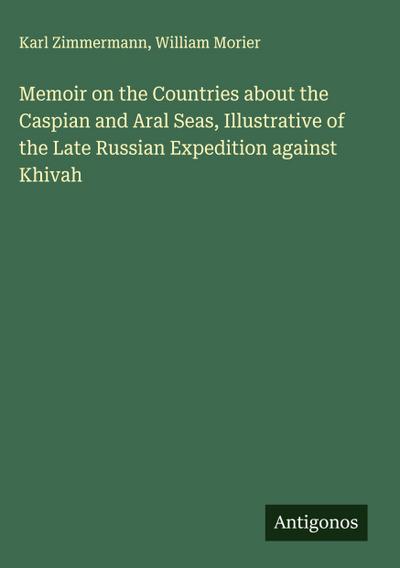 Memoir on the Countries about the Caspian and Aral Seas, Illustrative of the Late Russian Expedition against Khivah
