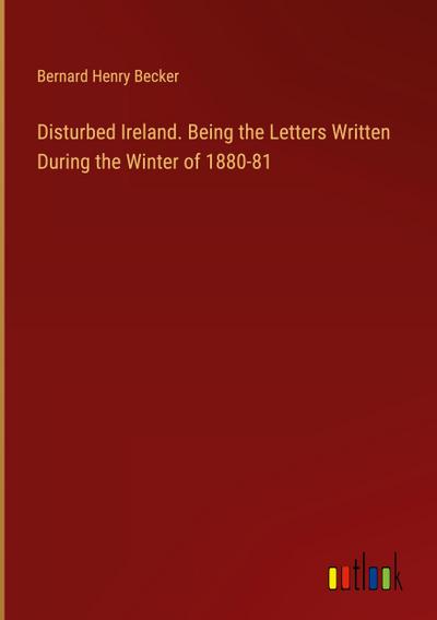 Disturbed Ireland. Being the Letters Written During the Winter of 1880-81