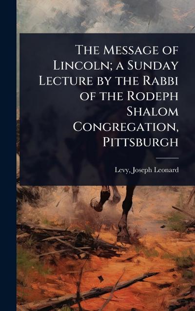 The Message of Lincoln; a Sunday Lecture by the Rabbi of the Rodeph Shalom Congregation, Pittsburgh