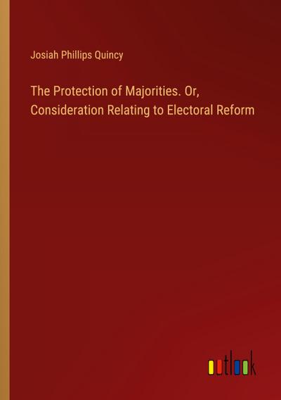 The Protection of Majorities. Or, Consideration Relating to Electoral Reform