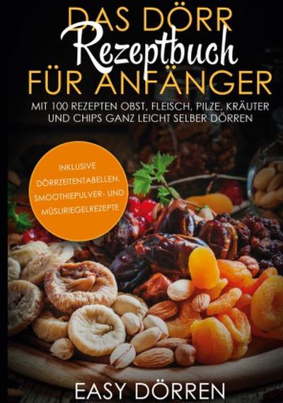 Das Dörr Rezeptbuch für Anfänger: Mit 100 Rezepten Obst, Fleisch, Pilze, Kräuter und Chips ganz leicht selber dörren - inklusive Dörrzeitentabellen, Smoothiepulver- und Müsliriegelrezepte