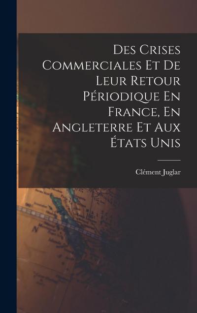 Des Crises Commerciales Et De Leur Retour Périodique En France, En Angleterre Et Aux États Unis