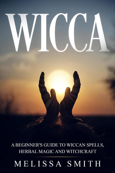 Wicca: A Beginner’s Guide to Wiccan Spells, Herbal Magic and Witchcraft