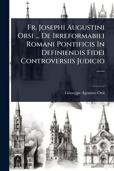 Fr. Josephi Augustini Orsi ... De Irreformabili Romani Pontificis In Definiendis Fidei Controversiis Judicio ......