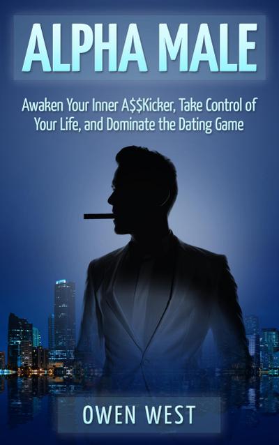 Alpha Male: Awaken the Inner A$$Kicker, Take Control of Your Life, and Dominate The Dating Game (PUA)