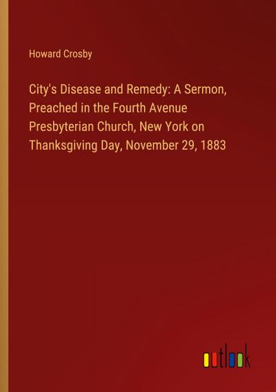 City’s Disease and Remedy: A Sermon, Preached in the Fourth Avenue Presbyterian Church, New York on Thanksgiving Day, November 29, 1883