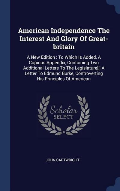 American Independence The Interest And Glory Of Great-britain: A New Edition: To Which Is Added, A Copious Appendix, Containing Two Additional Letters