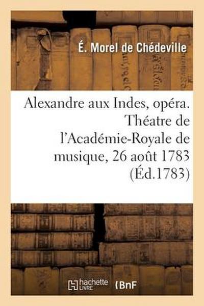 Alexandre aux Indes, opéra en trois actes. Théatre de l’Académie-Royale de musique, 26 août 1783