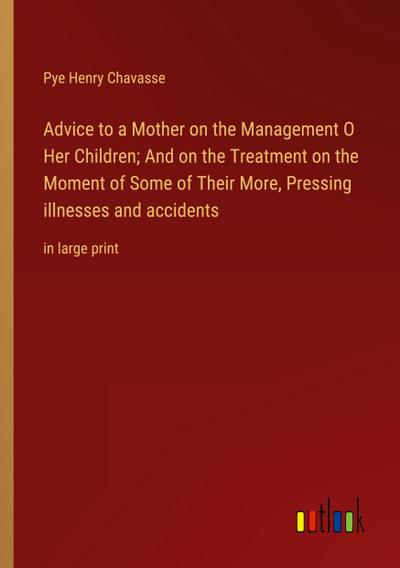 Advice to a Mother on the Management O Her Children; And on the Treatment on the Moment of Some of Their More, Pressing illnesses and accidents