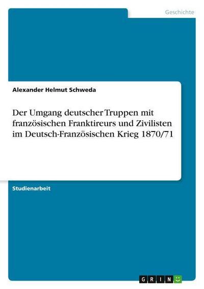 Der Umgang deutscher Truppen mit französischen Franktireurs und Zivilisten im Deutsch-Französischen Krieg 1870/71