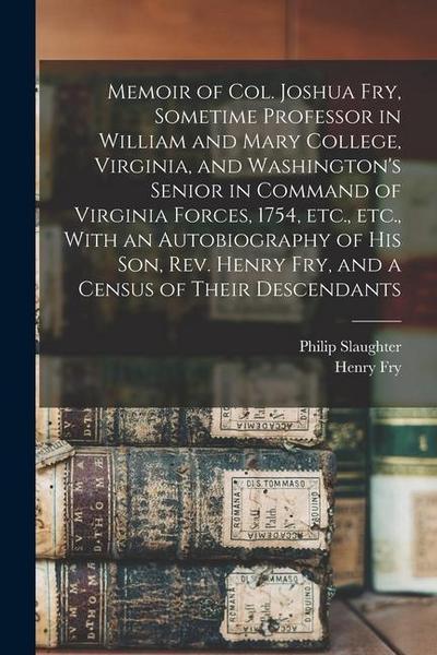 Memoir of Col. Joshua Fry, Sometime Professor in William and Mary College, Virginia, and Washington’s Senior in Command of Virginia Forces, 1754, etc.