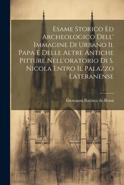 Esame Storico Ed Archeologico Dell’ Immagine Di Urbano Ii. Papa E Delle Altre Antiche Pitture Nell’oratorio Di S. Nicola Entro Il Palazzo Lateranense