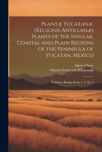 Plantæ Yucatanæ. (Regionis Antillanæ) Plants of the Insular, Coastal and Plain Regions of the Peninsula of Yucatan, Mexico