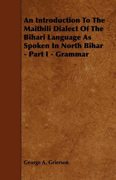An Introduction to the Maithili Dialect of the Bihari Language as Spoken in North Bihar - Part I - Grammar