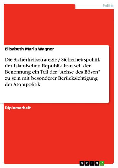 Die Sicherheitsstrategie / Sicherheitspolitik der Islamischen Republik Iran seit der Benennung ein Teil der ’Achse des Bösen’ zu sein mit besonderer Berücksichtigung der Atompolitik
