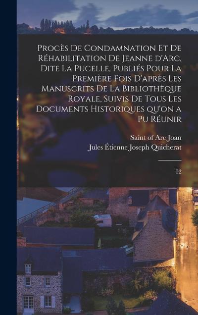 Procès de condamnation et de réhabilitation de Jeanne d’Arc, dite La Pucelle, publiés pour la première fois d’après les manuscrits de la Bibliothèque royale, suivis de tous les documents historiques qu’on a pu réunir
