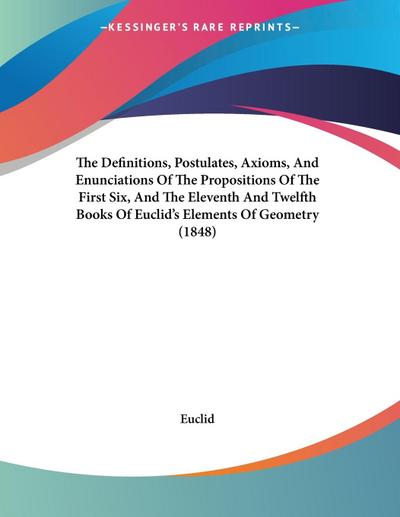 The Definitions, Postulates, Axioms, And Enunciations Of The Propositions Of The First Six, And The Eleventh And Twelfth Books Of Euclid’s Elements Of Geometry (1848)