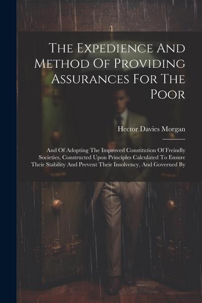 The Expedience And Method Of Providing Assurances For The Poor: And Of Adopting The Improved Constitution Of Freindly Societies, Constructed Upon Prin