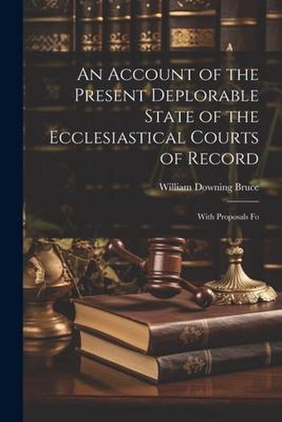 An Account of the Present Deplorable State of the Ecclesiastical Courts of Record; With Proposals Fo