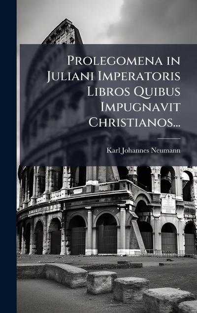 Prolegomena in Juliani Imperatoris Libros Quibus Impugnavit Christianos...