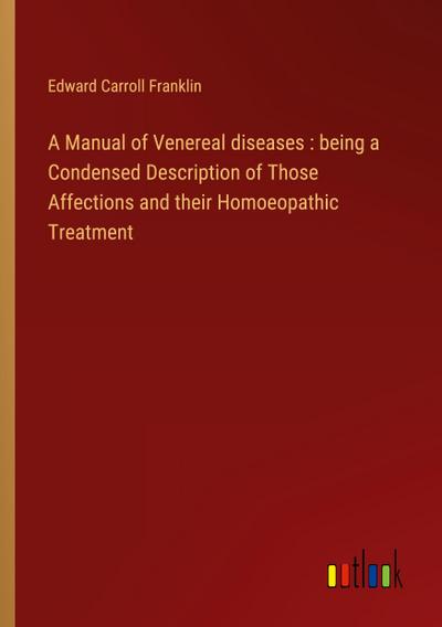 A Manual of Venereal diseases : being a Condensed Description of Those Affections and their Homoeopathic Treatment