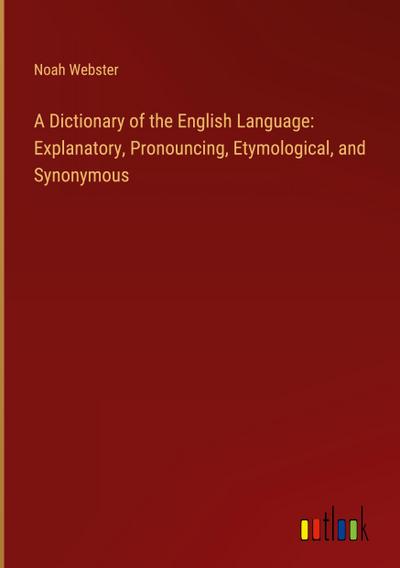 A Dictionary of the English Language: Explanatory, Pronouncing, Etymological, and Synonymous