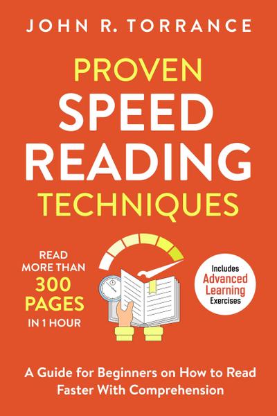Proven Speed Reading Techniques: Read More Than 300 Pages in 1 Hour. A Guide for Beginners on How to Read Faster With Comprehension (Includes Advanced Learning Exercises)
