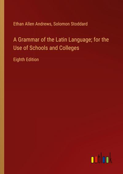 A Grammar of the Latin Language; for the Use of Schools and Colleges