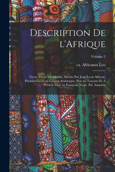 Description de l’Afrique; tierce partie du monde, escrite par Jean Leon African. Premièrement en langue Arabesque, puis en Toscane et à présent mise e