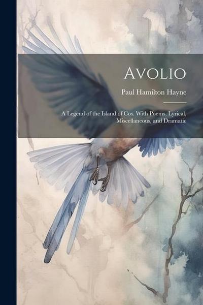 Avolio: A Legend of the Island of Cos. With Poems, Lyrical, Miscellaneous, and Dramatic