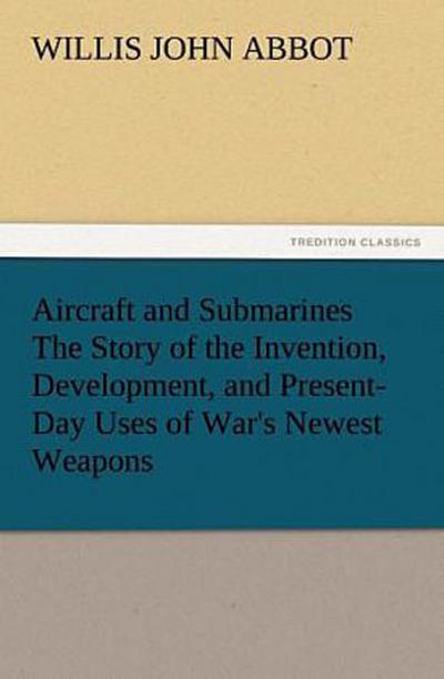 Aircraft and Submarines The Story of the Invention, Development, and Present-Day Uses of War’s Newest Weapons