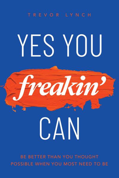 Yes You Freakin’ Can: Be Better Than You Thought Possible When You Most Need To Be