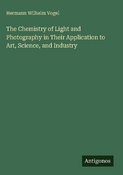 The Chemistry of Light and Photography in Their Application to Art, Science, and Industry
