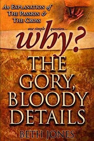 Why the Gory, Bloody Details?: An Explanation of the Passion and the Cross