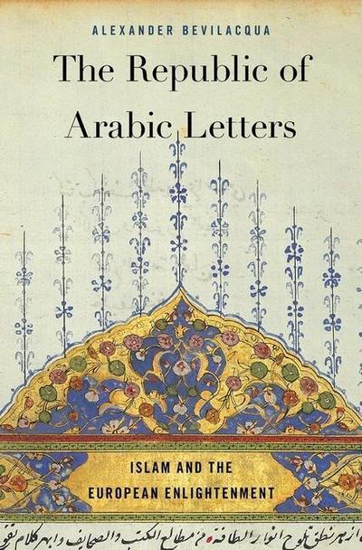 The Republic of Arabic Letters: Islam and the European Enlightenment - Alexander Bevilacqua