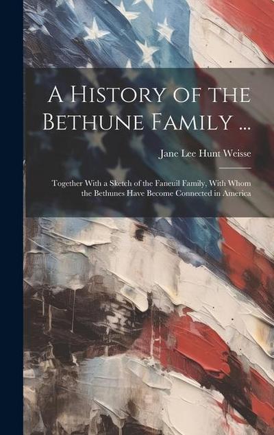 A History of the Bethune Family ...: Together With a Sketch of the Faneuil Family, With Whom the Bethunes Have Become Connected in America