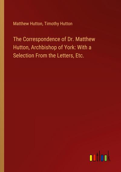 The Correspondence of Dr. Matthew Hutton, Archbishop of York: With a Selection From the Letters, Etc.