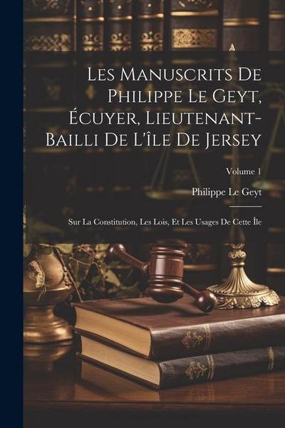 Les Manuscrits De Philippe Le Geyt, Écuyer, Lieutenant-Bailli De L’île De Jersey: Sur La Constitution, Les Lois, Et Les Usages De Cette Île; Volume 1