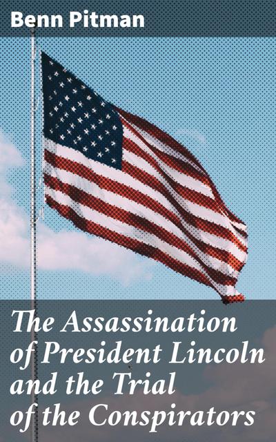 The Assassination of President Lincoln and the Trial of the Conspirators