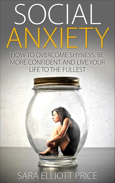 Social Anxiety: How to Overcome Shyness, Be More Confident and Live Your Life to the Fullest