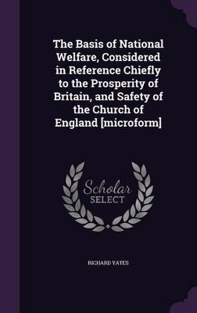 The Basis of National Welfare, Considered in Reference Chiefly to the Prosperity of Britain, and Safety of the Church of England [microform]