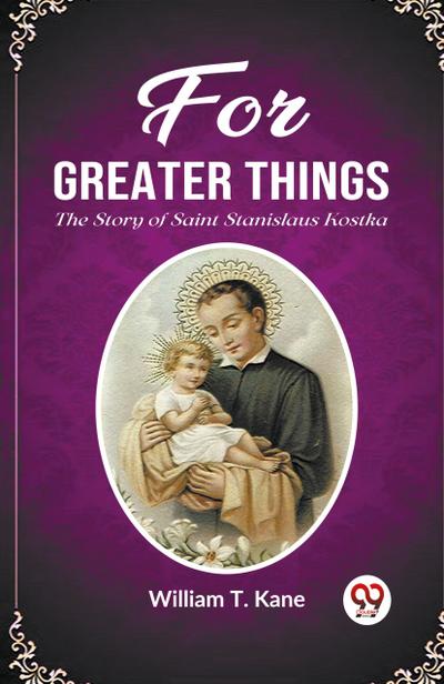 For Greater Things The Story of Saint Stanislaus Kostka