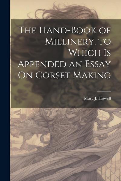 The Hand-Book of Millinery. to Which Is Appended an Essay On Corset Making