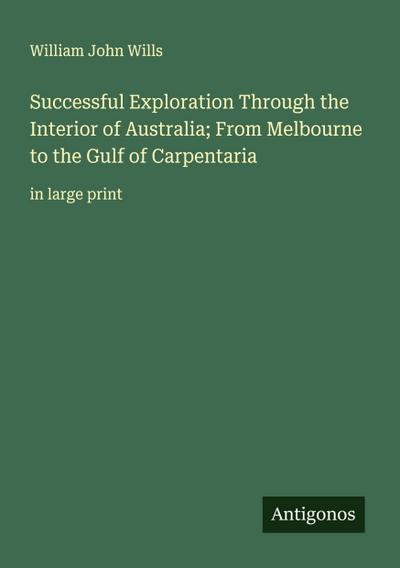 Successful Exploration Through the Interior of Australia; From Melbourne to the Gulf of Carpentaria