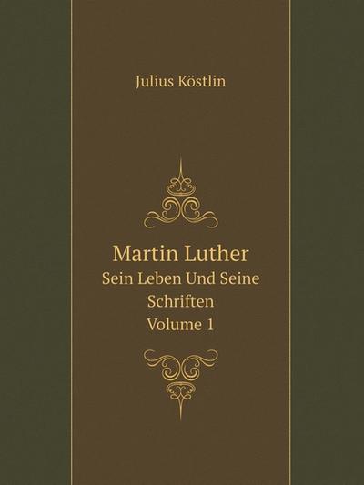 Martin Luther: Sein Leben Und Seine Schriften, Volume 1 (German Edition)