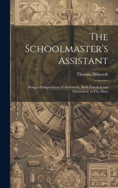 The Schoolmaster’s Assistant: Being a Compendium of Arithmetic, Both Practical and Theoretical, in Five Parts